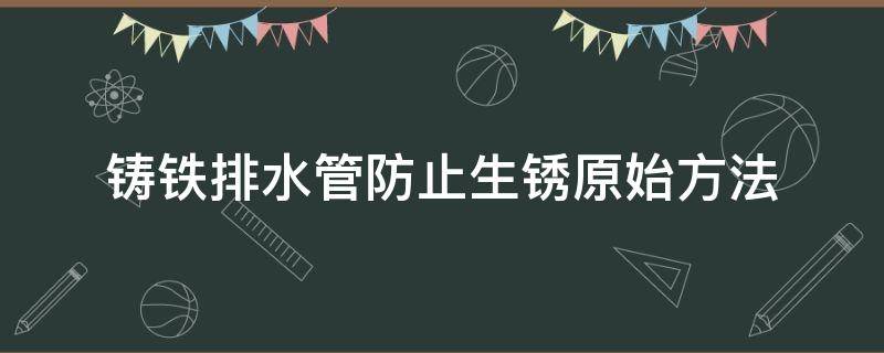 铸铁排水管防止生锈原始方法 铸铁下水管怎么防锈处理