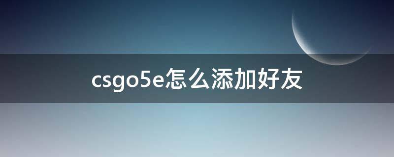 csgo5e怎么添加好友（csgo5E怎么加好友）