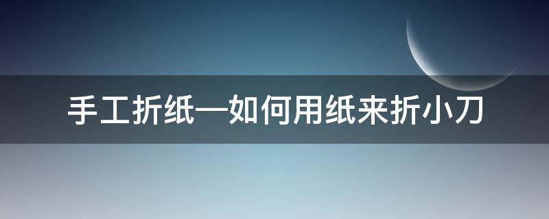 手工折紙—如何用紙來折小刀 折紙小刀怎么折