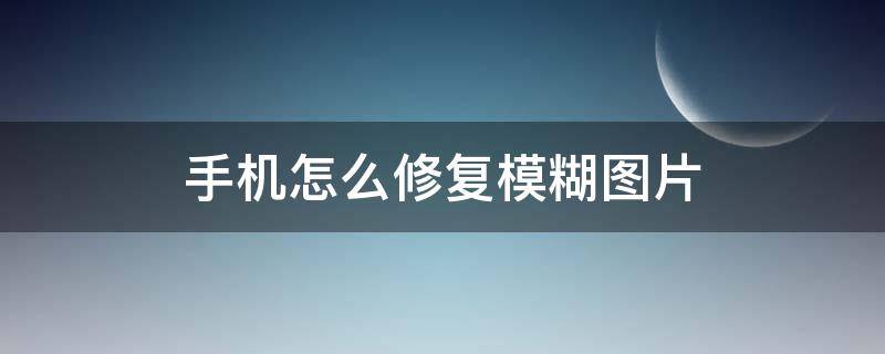 手機(jī)怎么修復(fù)模糊圖片 手機(jī)圖片模糊如何修復(fù)清晰