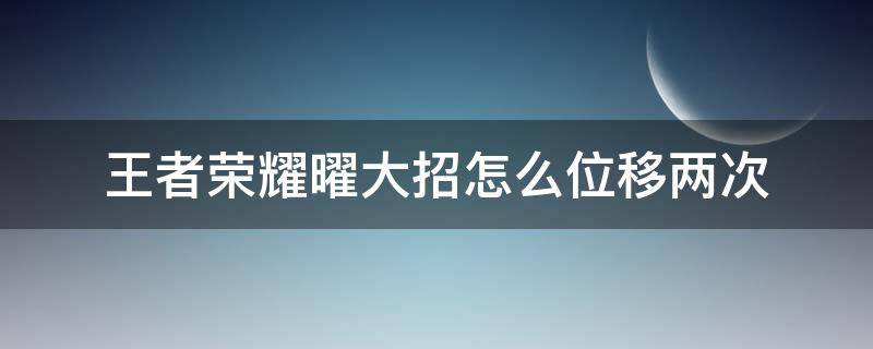 王者榮耀曜大招怎么位移兩次 王者榮耀曜的大招怎么往前放