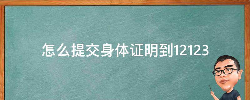 怎么提交身體證明到12123（12123里怎么提交身體健康證明）