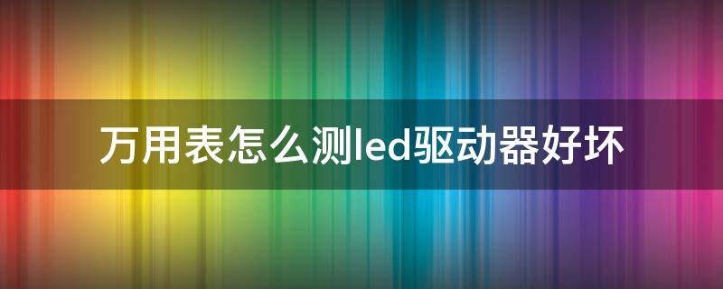 万用表怎么测led驱动器好坏 led驱动器用万用表检查