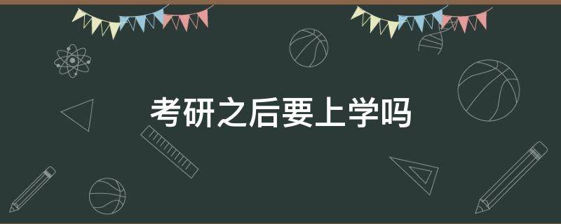 考研之后要上学吗（考研一定要去上学吗）