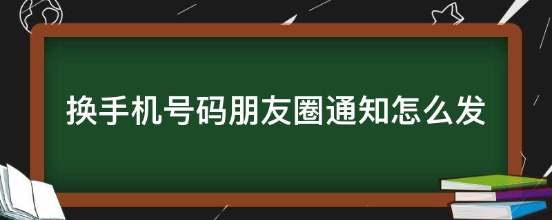 换手机号码朋友圈通知怎么发（换手机号了,朋友圈怎么通知?）