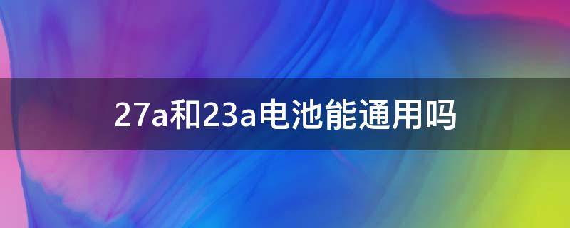 27a和23a電池能通用嗎（電池27a和23ae通用嗎）