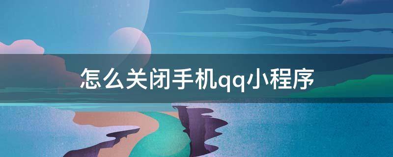 怎么關閉手機qq小程序 怎么關閉手機qq小程序游戲