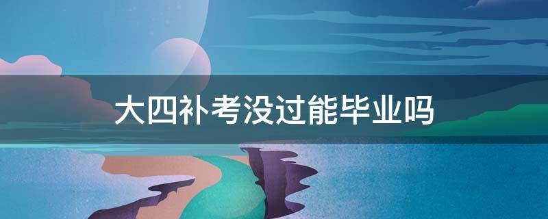 大四补考没过能毕业吗 大四补考没过还能毕业吗