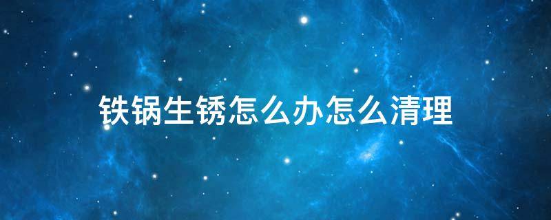 铁锅生锈怎么办怎么清理 生锈的铁锅怎么处理干净一些