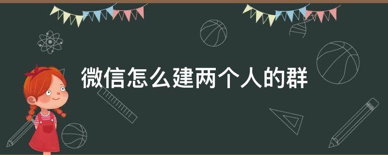 微信怎么建兩個人的群 微信怎么建兩個人的群組