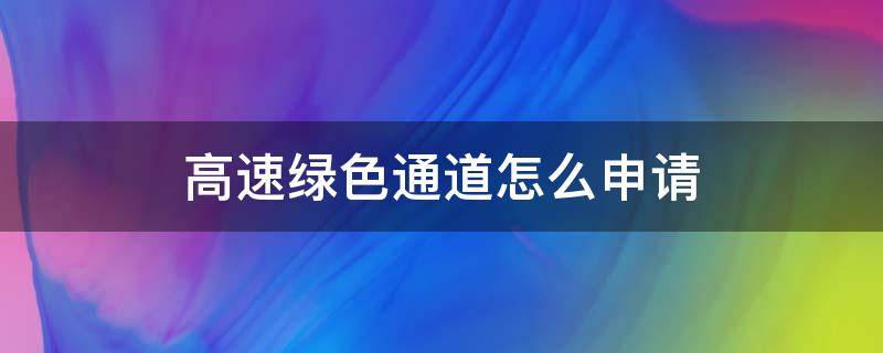 高速绿色通道怎么申请（如何申请高速绿色通道）