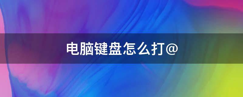 電腦鍵盤怎么打@（電腦鍵盤怎么打出特殊符號）