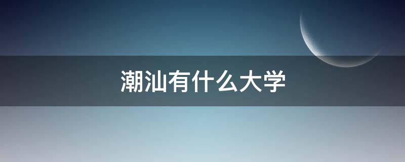 潮汕有什么大学 潮汕那边有什么大学