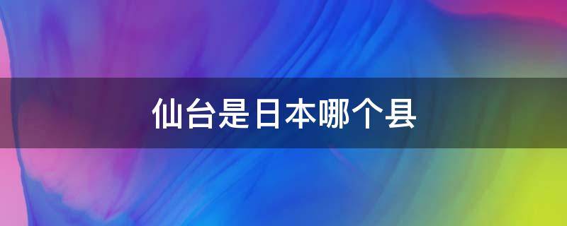 仙台是日本哪个县 仙台是日本哪个县地图