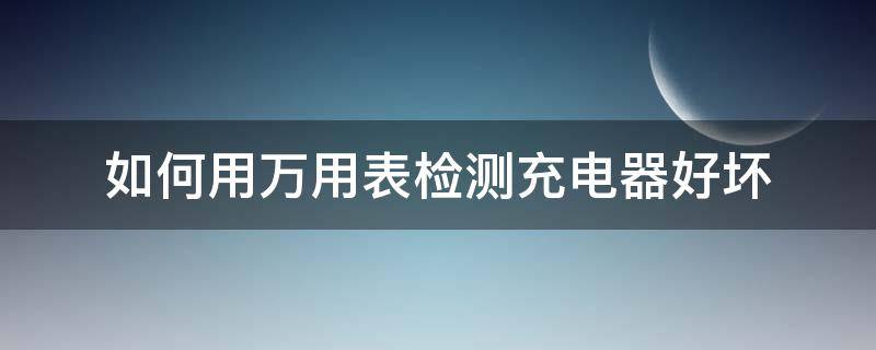 如何用萬用表檢測充電器好壞 如何用萬用表檢測電池充電器好壞