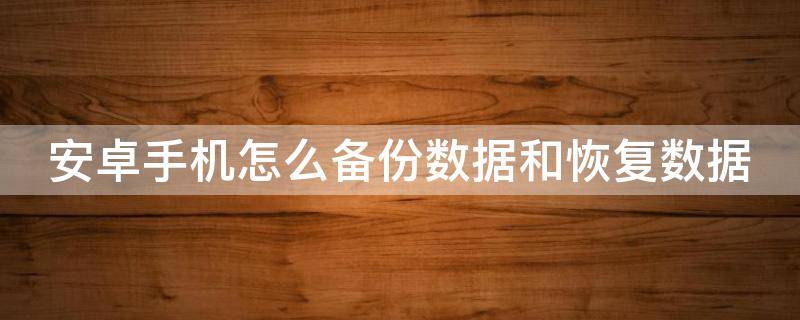 安卓手机怎么备份数据和恢复数据（安卓手机怎么备份手机数据）