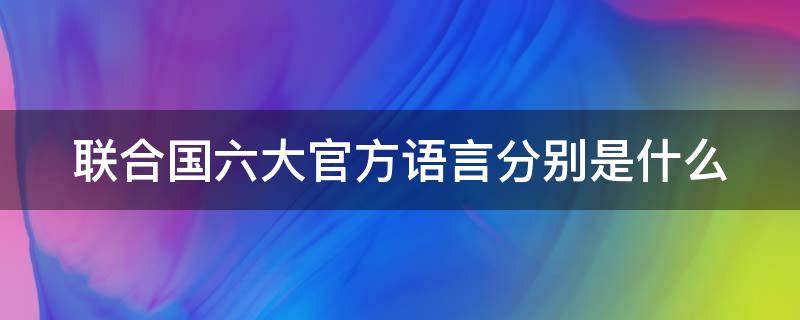 聯(lián)合國六大官方語言分別是什么（聯(lián)合國六大官方語言分別是什么意思）