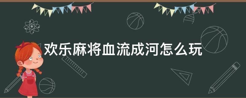 欢乐麻将血流成河怎么玩（打麻将血流成河怎么玩）