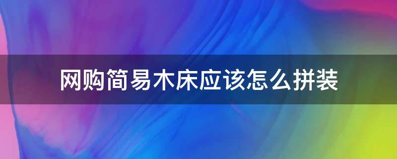 網(wǎng)購簡易木床應(yīng)該怎么拼裝 木床拼裝教程