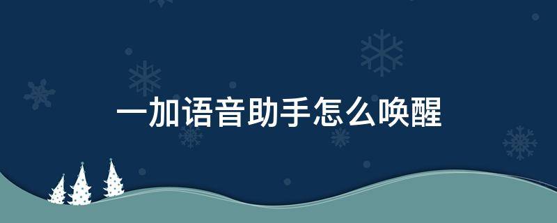 一加语音助手怎么唤醒 一加6t语音助手怎么唤醒