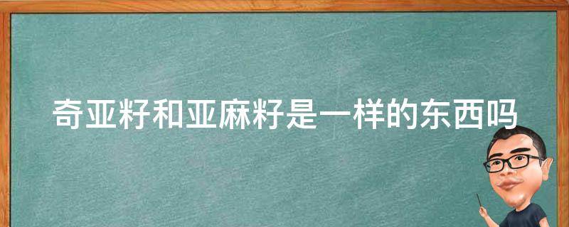 奇亚籽和亚麻籽是一样的东西吗 奇亚籽和亚麻籽什么区别