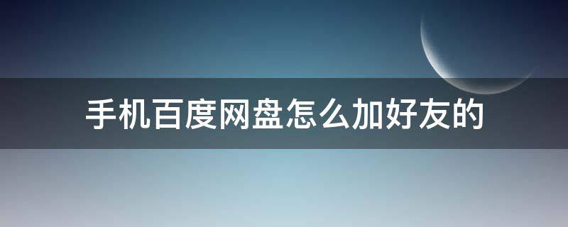 手机百度网盘怎么加好友的（手机怎样加百度网盘的好友）