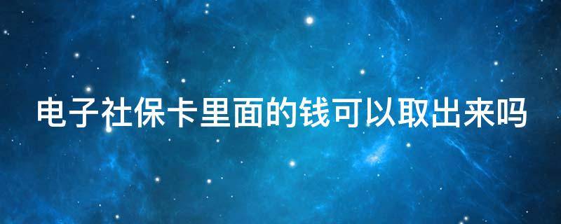 电子社保卡里面的钱可以取出来吗（电子社保卡里面的钱可以取出来吗）