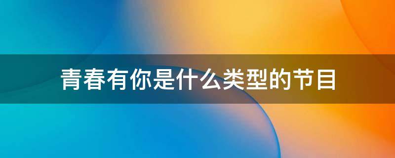 青春有你是什么类型的节目 青春有你这个节目是干什么的