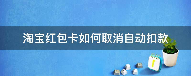 淘宝红包卡如何取消自动扣款（支付宝怎么取消淘宝红包自动扣款）