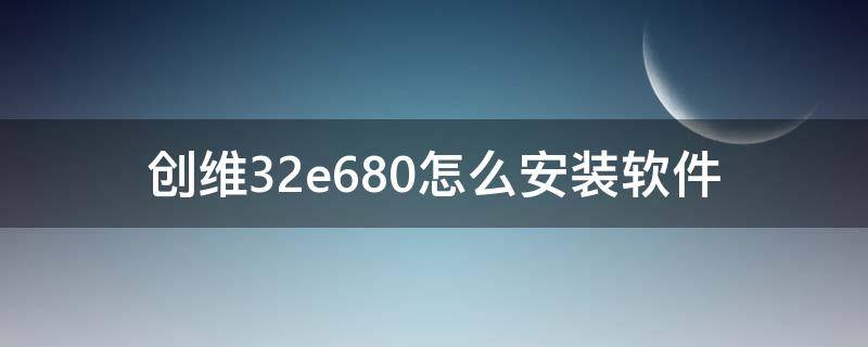 创维32e680怎么安装软件（创维42e660e安装软件）