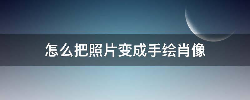 怎么把照片变成手绘肖像（怎样把相片变成手绘图片）