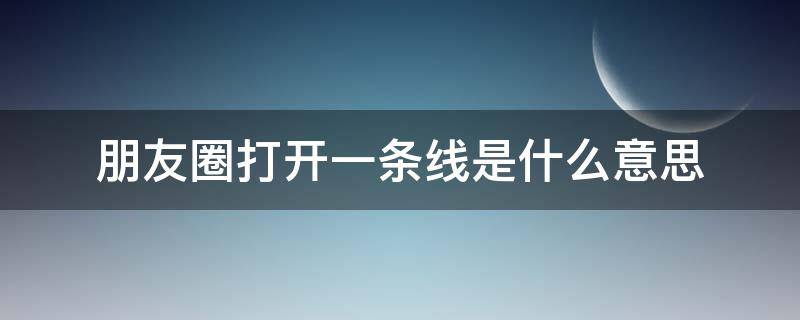 朋友圈打开一条线是什么意思（朋友圈点进去一条线是什么意思）