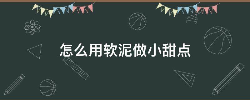 怎么用软泥做小甜点（简单的小甜点怎么做）