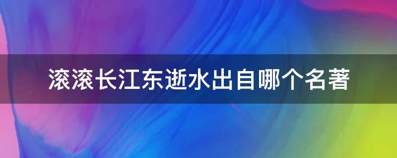 滚滚长江东逝水出自哪个名著 滚滚长江东逝水在哪个四大名著中出现