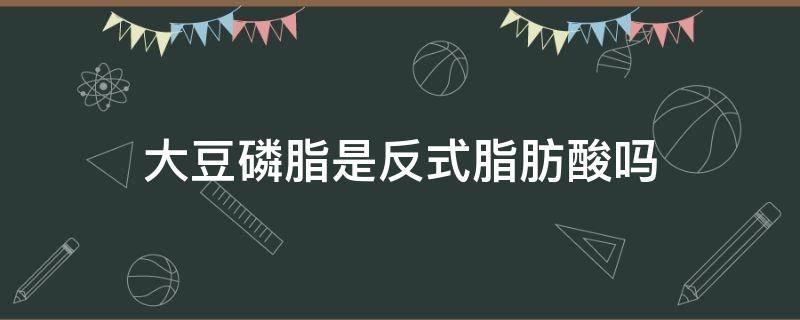 大豆磷脂是反式脂肪酸嗎 改性大豆磷脂是反式嗎