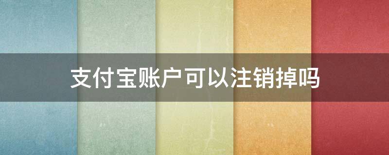 支付宝账户可以注销掉吗（支付宝是否可以注销账户）