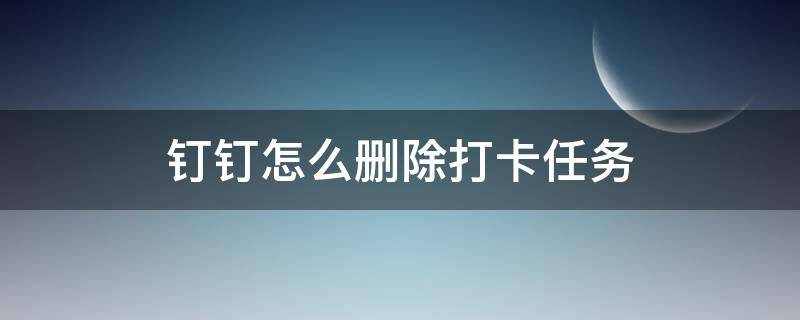 钉钉怎么删除打卡任务（钉钉怎么删除创建的打卡任务）