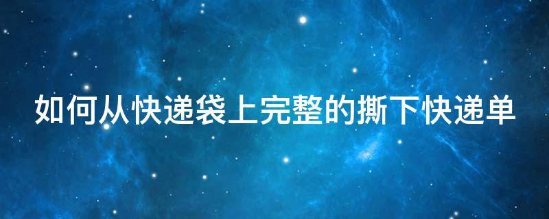 如何从快递袋上完整的撕下快递单 如何从快递袋上完整的撕下快递单号