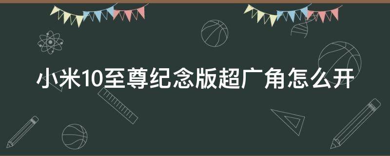 小米10至尊紀念版超廣角怎么開（小米10至尊紀念版如何打開超廣角）