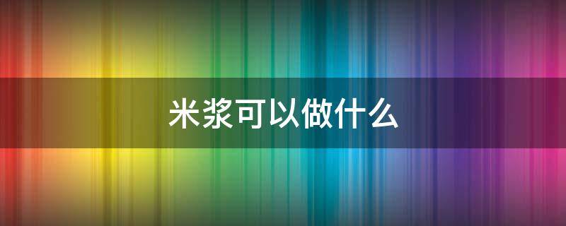 米浆可以做什么 米打成米浆可以做什么