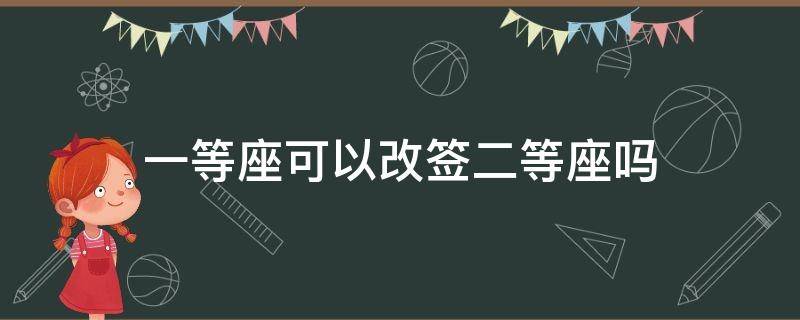 一等座可以改签二等座吗（高铁票一等座可以改签二等座吗）