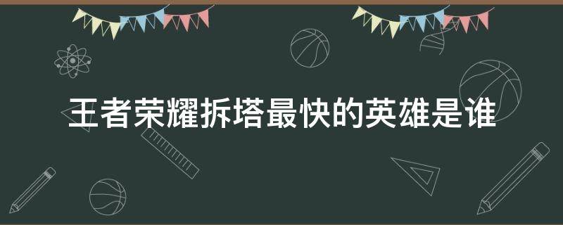 王者荣耀拆塔最快的英雄是谁 王者荣耀拆塔快的几个英雄