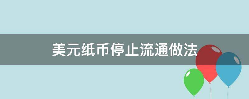 美元纸币停止流通做法 已经不流通的美元纸币