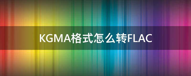 KGMA格式怎么转FLAC（kgm格式如何转换）