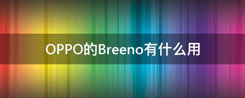 OPPO的Breeno有什么用（oppo 手机breeno 功能干什么用）