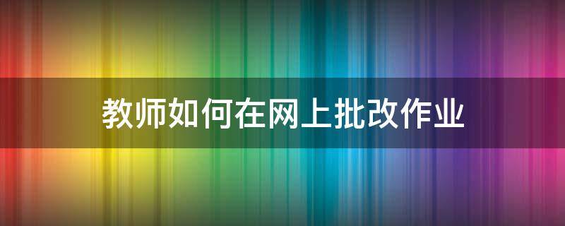 教师如何在网上批改作业 网上老师批改作业