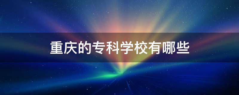 重庆的专科学校有哪些（重庆的专科学校有哪些公办的）