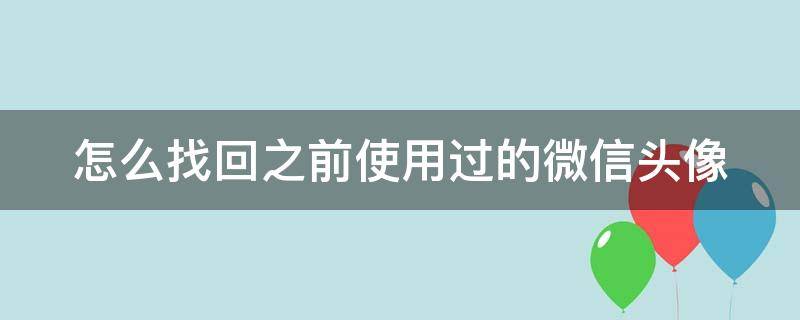 怎么找回之前使用过的微信头像（如何找回以前使用过的微信头像）