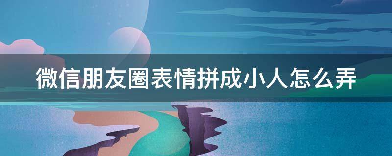 微信朋友圈表情拼成小人怎么弄（微信朋友圈表情拼成小人怎么弄的）