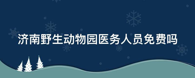 济南野生动物园医务人员免费吗 济南野生动物园医生免费吗